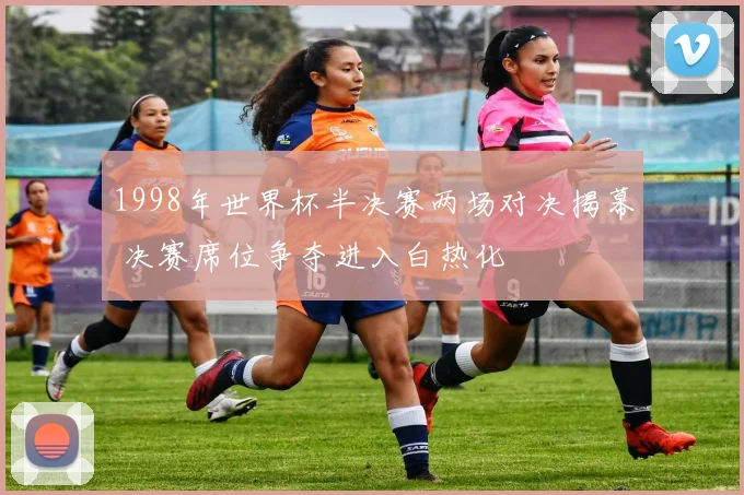 1998年世界杯半决赛两场对决揭幕 决赛席位争夺进入白热化