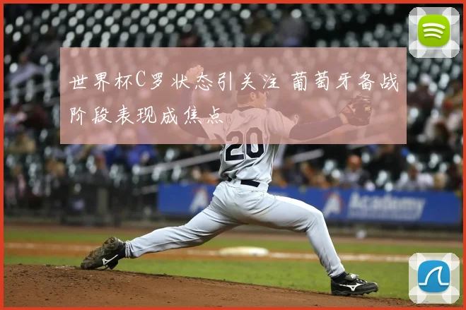 世界杯C罗状态引关注 葡萄牙备战阶段表现成焦点