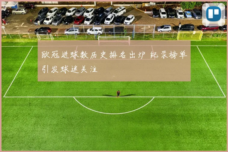 欧冠进球数历史排名出炉 纪录榜单引发球迷关注