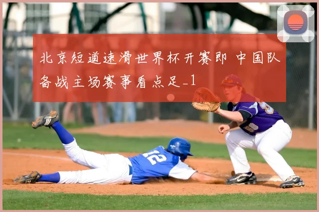 北京短道速滑世界杯开赛即 中国队备战主场赛事看点足_1