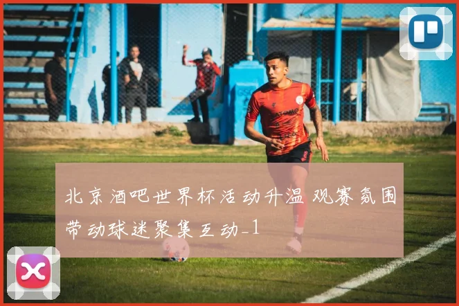 北京酒吧世界杯活动升温 观赛氛围带动球迷聚集互动_1