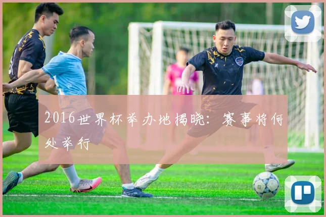 2016世界杯举办地揭晓：赛事将何处举行