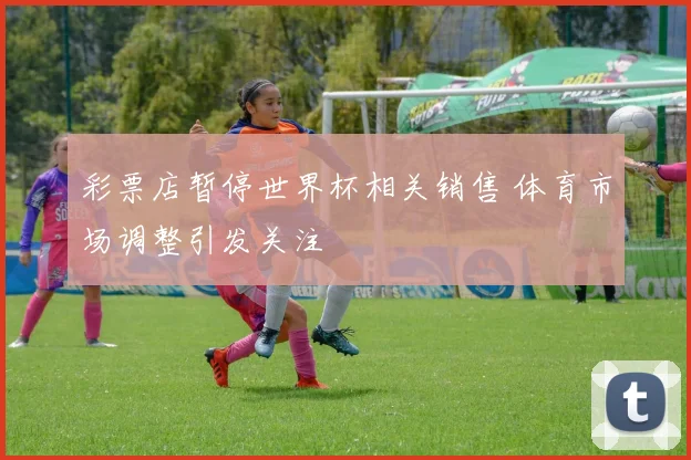 彩票店暂停世界杯相关销售 体育市场调整引发关注