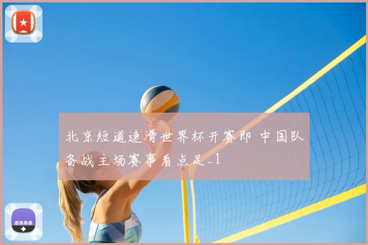 北京短道速滑世界杯开赛即 中国队备战主场赛事看点足_1