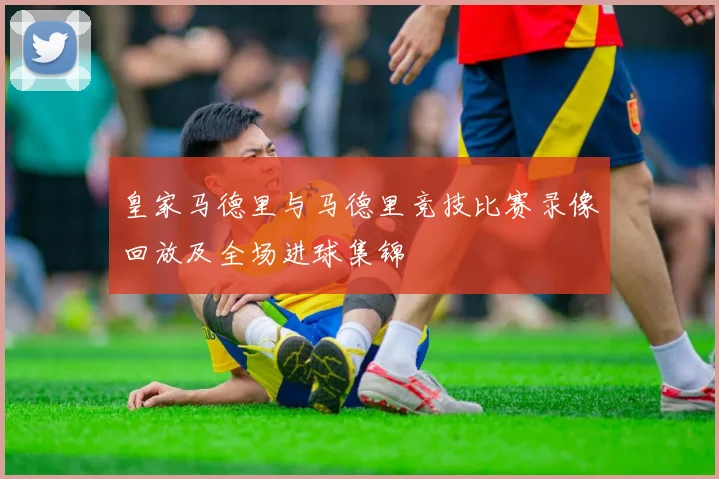 皇家马德里与马德里竞技比赛录像回放及全场进球集锦