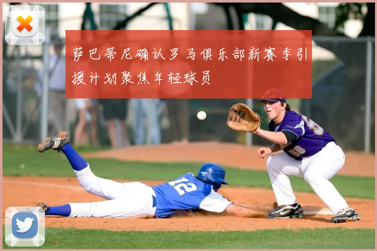 萨巴蒂尼确认罗马俱乐部新赛季引援计划聚焦年轻球员