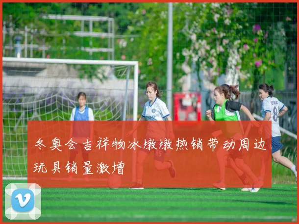 冬奥会吉祥物冰墩墩热销带动周边玩具销量激增