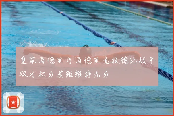 皇家马德里与马德里竞技德比战平双方积分差距维持九分