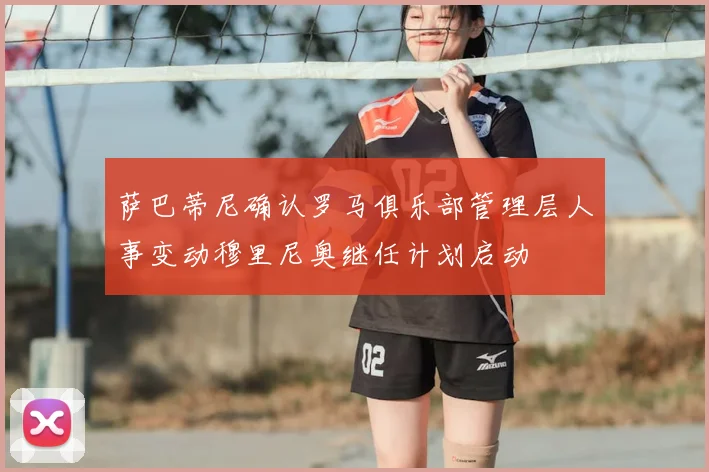 萨巴蒂尼确认罗马俱乐部管理层人事变动穆里尼奥继任计划启动