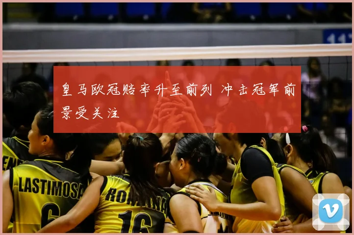 皇马欧冠赔率升至前列 冲击冠军前景受关注