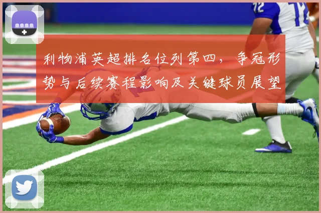 利物浦英超排名位列第四,争冠形势与后续赛程影响及关键球员展望