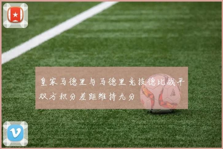 皇家马德里与马德里竞技德比战平双方积分差距维持九分