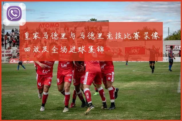 皇家马德里与马德里竞技比赛录像回放及全场进球集锦