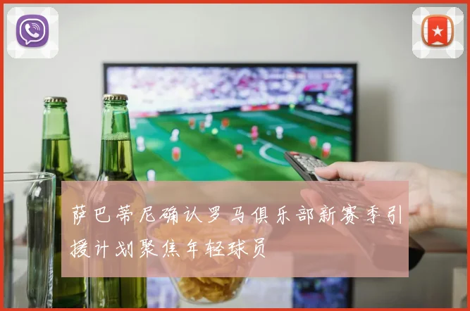 萨巴蒂尼确认罗马俱乐部新赛季引援计划聚焦年轻球员