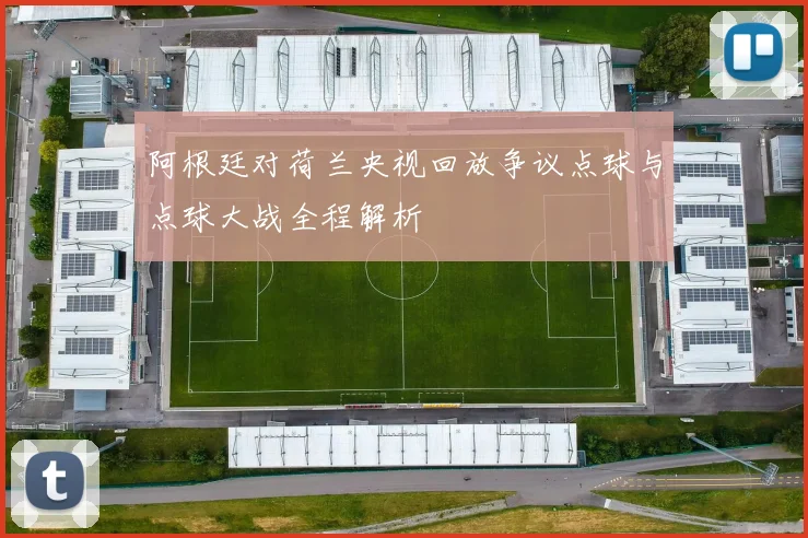 阿根廷对荷兰央视回放争议点球与点球大战全程解析