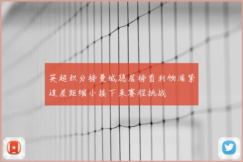 英超积分榜曼城稳居榜首利物浦紧追差距缩小接下来赛程挑战