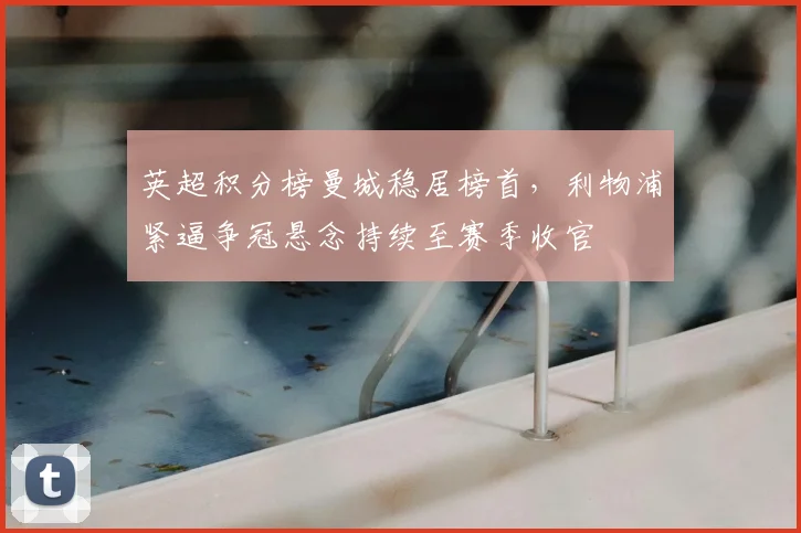 英超积分榜曼城稳居榜首，利物浦紧逼争冠悬念持续至赛季收官