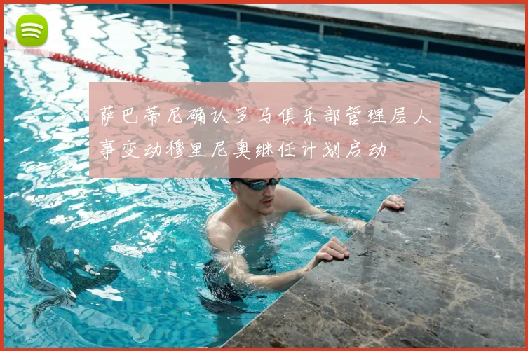 萨巴蒂尼确认罗马俱乐部管理层人事变动穆里尼奥继任计划启动