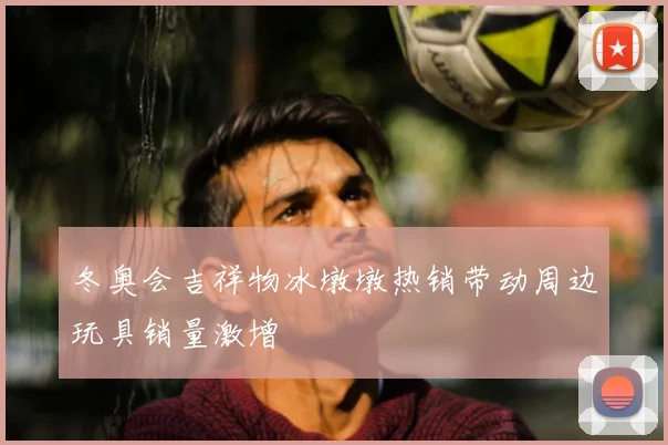 冬奥会吉祥物冰墩墩热销带动周边玩具销量激增