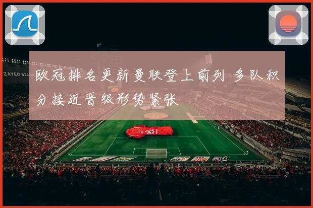 欧冠排名更新曼联登上前列 多队积分接近晋级形势紧张