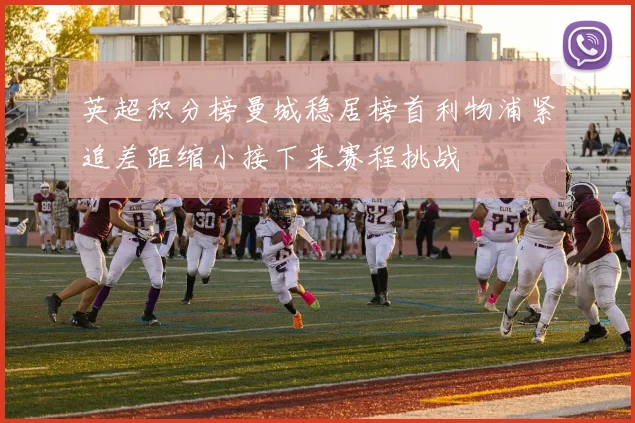 英超积分榜曼城稳居榜首利物浦紧追差距缩小接下来赛程挑战